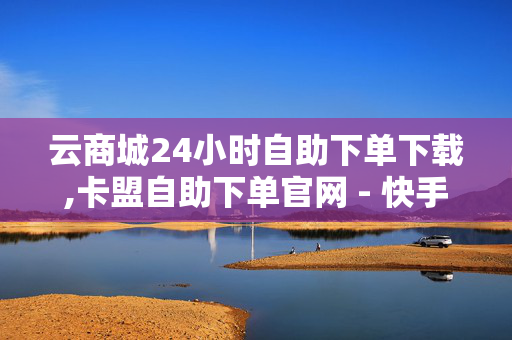 云商城24小时自助下单下载,卡盟自助下单官网 - 快手一元秒杀10000播放 - 快手点赞自助平台有哪些